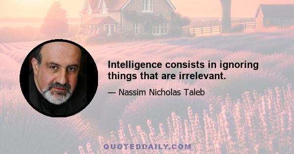 Intelligence consists in ignoring things that are irrelevant.