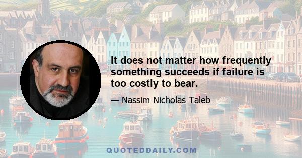 It does not matter how frequently something succeeds if failure is too costly to bear.