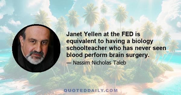 Janet Yellen at the FED is equivalent to having a biology schoolteacher who has never seen blood perform brain surgery.