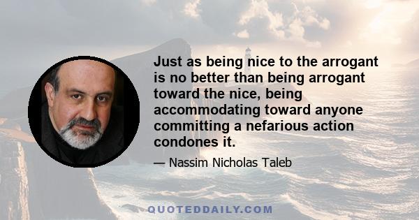 Just as being nice to the arrogant is no better than being arrogant toward the nice, being accommodating toward anyone committing a nefarious action condones it.