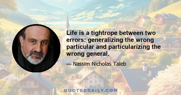 Life is a tightrope between two errors: generalizing the wrong particular and particularizing the wrong general.