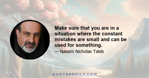 Make sure that you are in a situation where the constant mistakes are small and can be used for something.