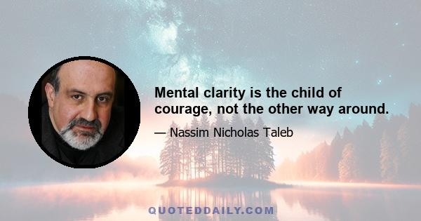 Mental clarity is the child of courage, not the other way around.