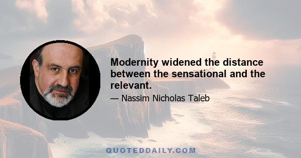 Modernity widened the distance between the sensational and the relevant.