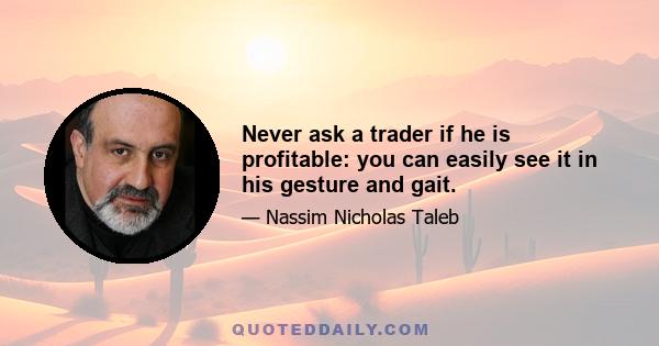 Never ask a trader if he is profitable: you can easily see it in his gesture and gait.