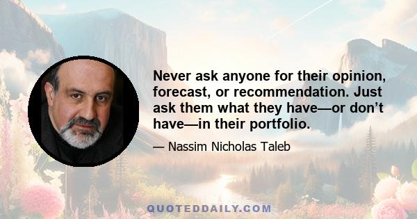 Never ask anyone for their opinion, forecast, or recommendation. Just ask them what they have—or don’t have—in their portfolio.