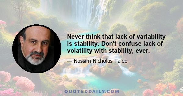 Never think that lack of variability is stability. Don't confuse lack of volatility with stability, ever.