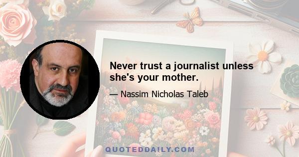 Never trust a journalist unless she's your mother.