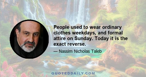 People used to wear ordinary clothes weekdays, and formal attire on Sunday. Today it is the exact reverse.