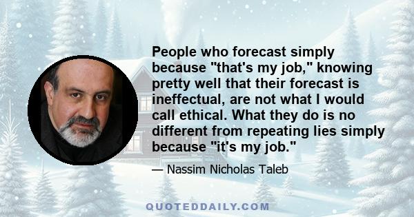 People who forecast simply because that's my job, knowing pretty well that their forecast is ineffectual, are not what I would call ethical. What they do is no different from repeating lies simply because it's my job.