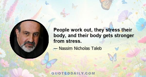 People work out, they stress their body, and their body gets stronger from stress.