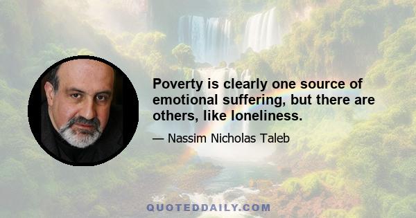 Poverty is clearly one source of emotional suffering, but there are others, like loneliness.