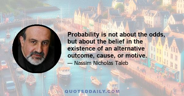 Probability is not about the odds, but about the belief in the existence of an alternative outcome, cause, or motive.