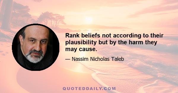 Rank beliefs not according to their plausibility but by the harm they may cause.