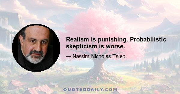 Realism is punishing. Probabilistic skepticism is worse.