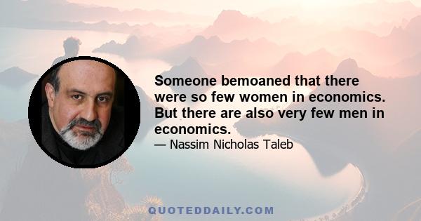 Someone bemoaned that there were so few women in economics. But there are also very few men in economics.