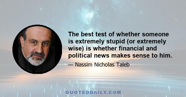 The best test of whether someone is extremely stupid (or extremely wise) is whether financial and political news makes sense to him.