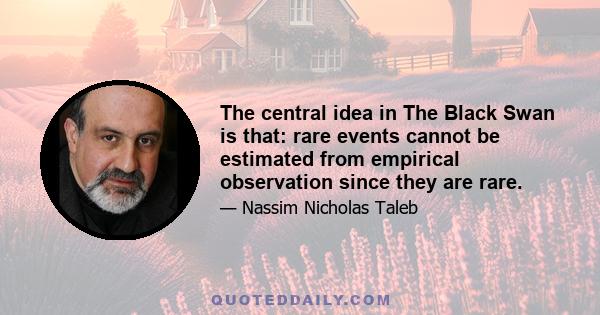 The central idea in The Black Swan is that: rare events cannot be estimated from empirical observation since they are rare.