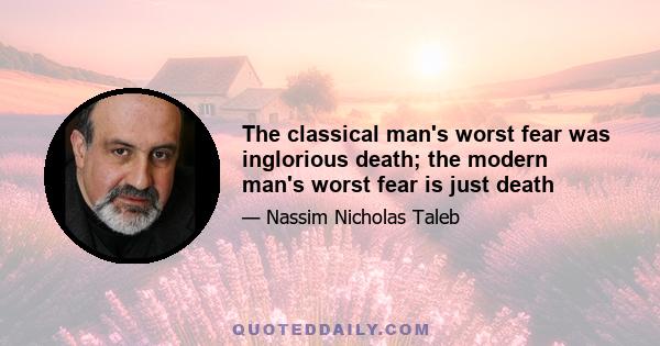 The classical man's worst fear was inglorious death; the modern man's worst fear is just death