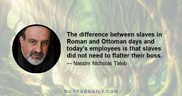 The difference between slaves in Roman and Ottoman days and today's employees is that slaves did not need to flatter their boss.