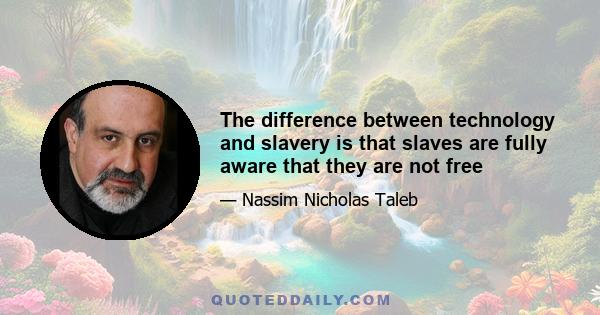 The difference between technology and slavery is that slaves are fully aware that they are not free