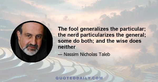 The fool generalizes the particular; the nerd particularizes the general; some do both; and the wise does neither