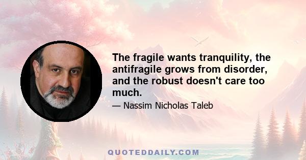 The fragile wants tranquility, the antifragile grows from disorder, and the robust doesn't care too much.