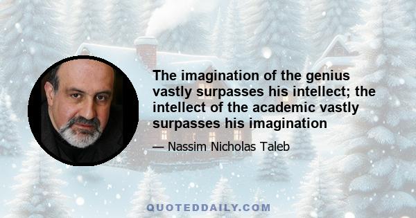 The imagination of the genius vastly surpasses his intellect; the intellect of the academic vastly surpasses his imagination