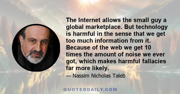 The Internet allows the small guy a global marketplace. But technology is harmful in the sense that we get too much information from it. Because of the web we get 10 times the amount of noise we ever got, which makes