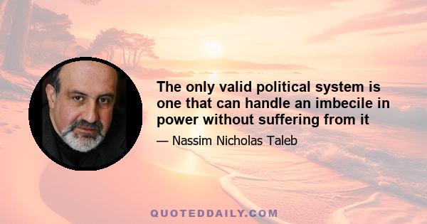 The only valid political system is one that can handle an imbecile in power without suffering from it