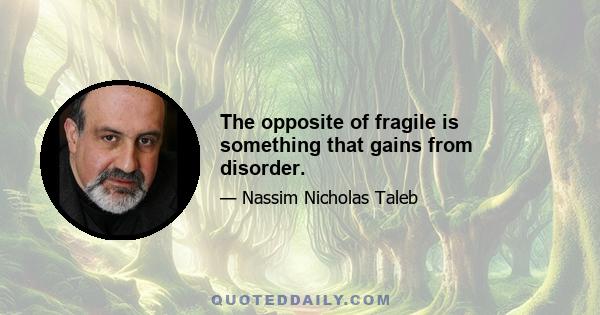 The opposite of fragile is something that gains from disorder.