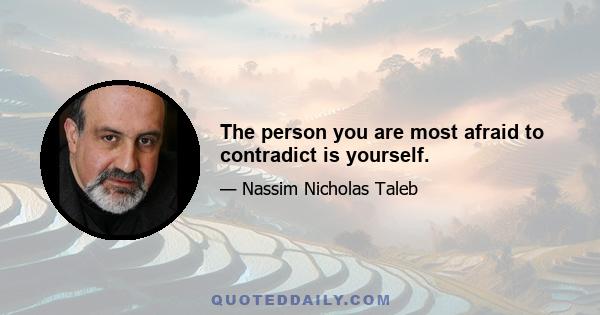 The person you are most afraid to contradict is yourself.