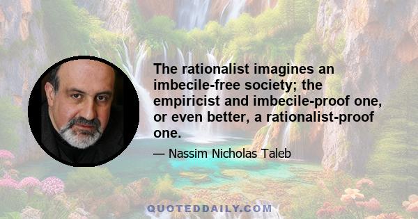 The rationalist imagines an imbecile-free society; the empiricist and imbecile-proof one, or even better, a rationalist-proof one.