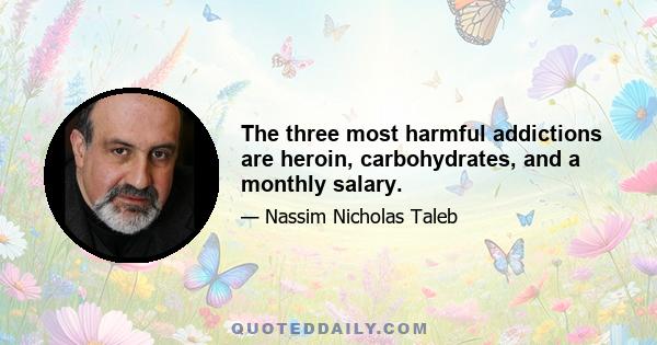 The three most harmful addictions are heroin, carbohydrates, and a monthly salary.