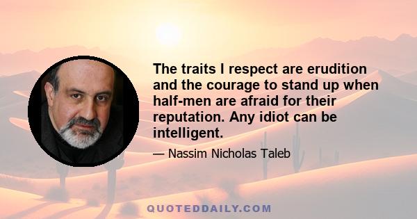 The traits I respect are erudition and the courage to stand up when half-men are afraid for their reputation. Any idiot can be intelligent.