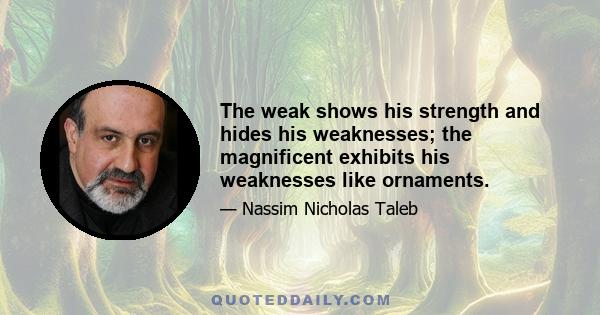 The weak shows his strength and hides his weaknesses; the magnificent exhibits his weaknesses like ornaments.