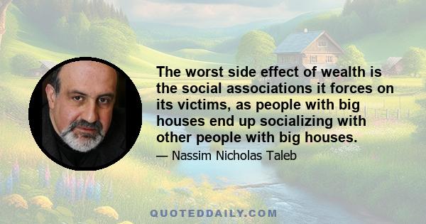 The worst side effect of wealth is the social associations it forces on its victims, as people with big houses end up socializing with other people with big houses.