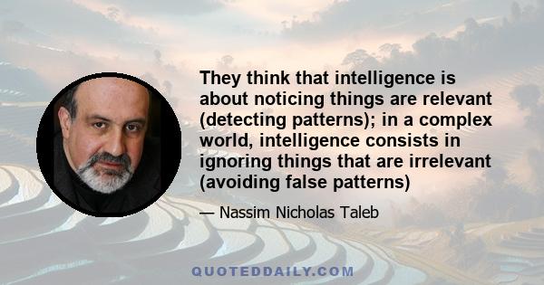 They think that intelligence is about noticing things are relevant (detecting patterns); in a complex world, intelligence consists in ignoring things that are irrelevant (avoiding false patterns)