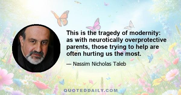 This is the tragedy of modernity: as with neurotically overprotective parents, those trying to help are often hurting us the most.