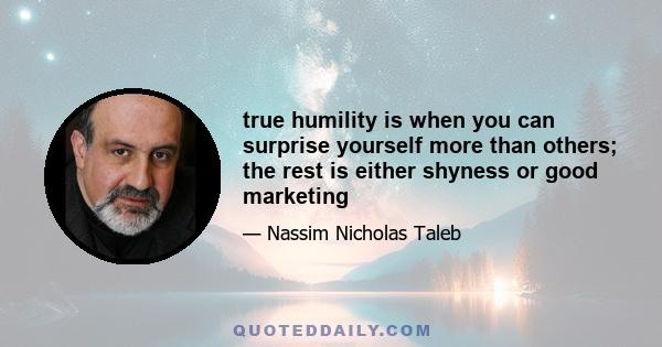 true humility is when you can surprise yourself more than others; the rest is either shyness or good marketing