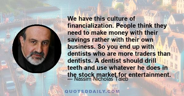 We have this culture of financialization. People think they need to make money with their savings rather with their own business. So you end up with dentists who are more traders than dentists. A dentist should drill