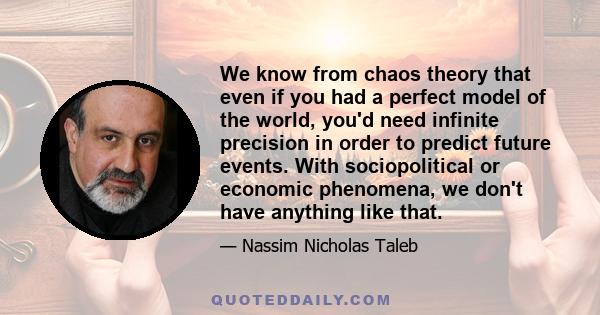 We know from chaos theory that even if you had a perfect model of the world, you'd need infinite precision in order to predict future events. With sociopolitical or economic phenomena, we don't have anything like that.