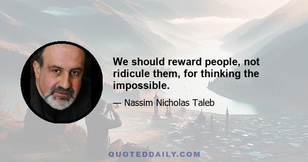 We should reward people, not ridicule them, for thinking the impossible.