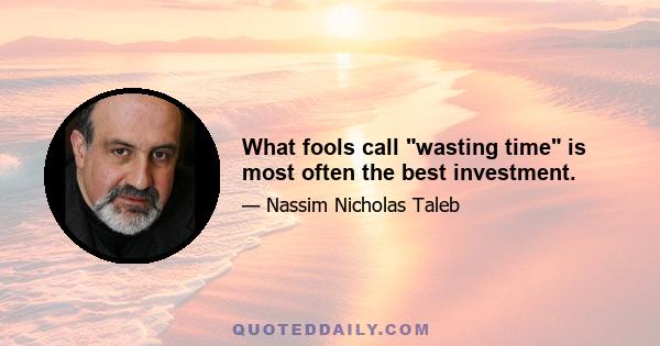 What fools call wasting time is most often the best investment.