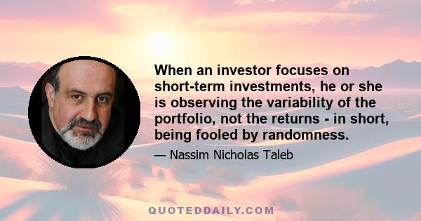 When an investor focuses on short-term investments, he or she is observing the variability of the portfolio, not the returns - in short, being fooled by randomness.