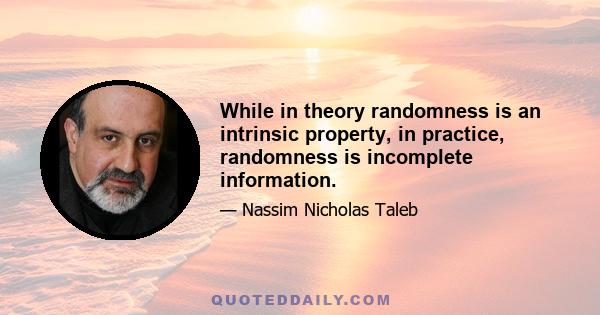 While in theory randomness is an intrinsic property, in practice, randomness is incomplete information.