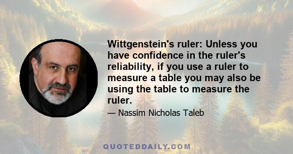 Wittgenstein's ruler: Unless you have confidence in the ruler's reliability, if you use a ruler to measure a table you may also be using the table to measure the ruler.