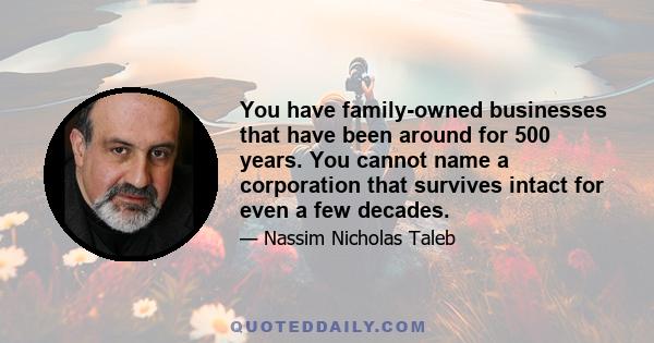 You have family-owned businesses that have been around for 500 years. You cannot name a corporation that survives intact for even a few decades.