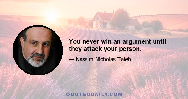 You never win an argument until they attack your person.