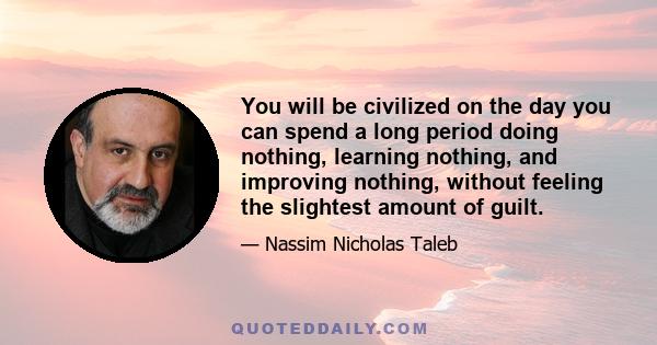 You will be civilized on the day you can spend a long period doing nothing, learning nothing, and improving nothing, without feeling the slightest amount of guilt.